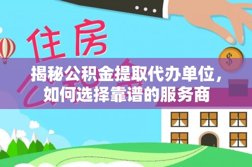 香山揭秘公积金提取代办单位，如何选择靠谱的服务商