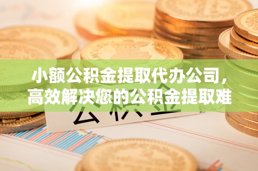 香山小额公积金提取代办公司，高效解决您的公积金提取难题