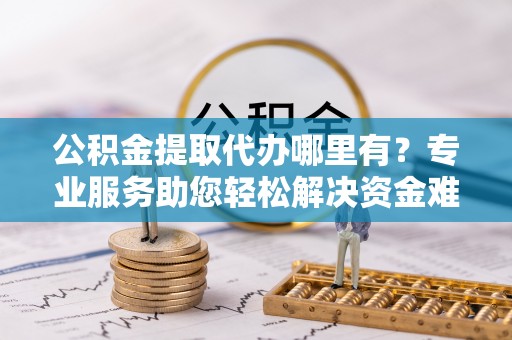 香山公积金提取代办哪里有？专业服务助您轻松解决资金难题