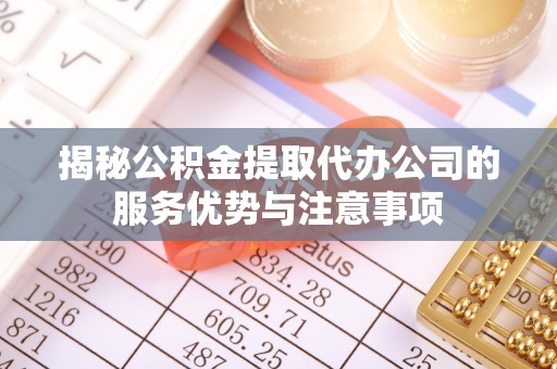 香山揭秘公积金提取代办公司的服务优势与注意事项