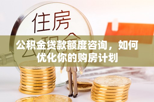 香山公积金贷款额度咨询，如何优化你的购房计划