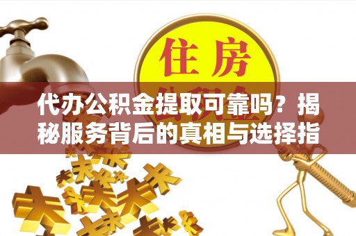 香山代办公积金提取可靠吗？揭秘服务背后的真相与选择指南