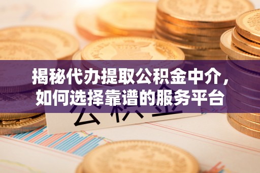 香山揭秘代办提取公积金中介，如何选择靠谱的服务平台