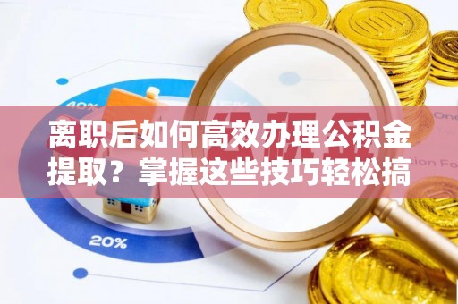 香山离职后如何高效办理公积金提取？掌握这些技巧轻松搞定