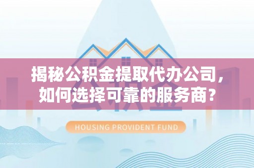 香山揭秘公积金提取代办公司，如何选择可靠的服务商？