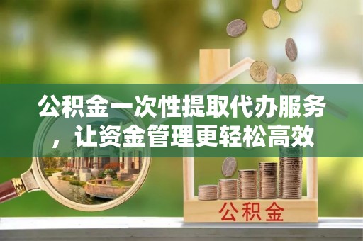 香山公积金一次性提取代办服务，让资金管理更轻松高效