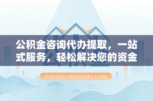 香山公积金咨询代办提取，一站式服务，轻松解决您的资金需求