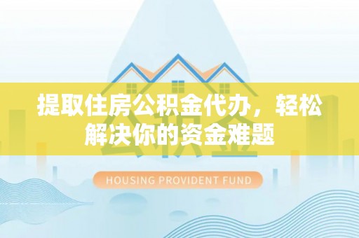 香山提取住房公积金代办，轻松解决你的资金难题