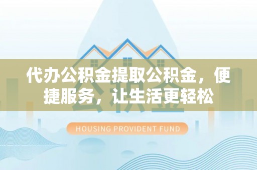 香山代办公积金提取公积金，便捷服务，让生活更轻松