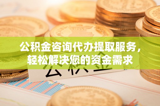 香山公积金咨询代办提取服务，轻松解决您的资金需求