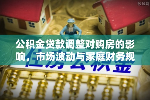 香山公积金贷款调整对购房的影响，市场波动与家庭财务规划