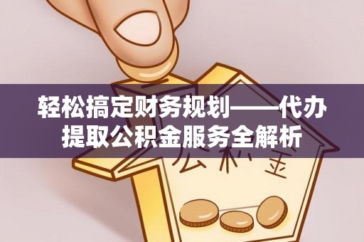香山轻松搞定财务规划——代办提取公积金服务全解析