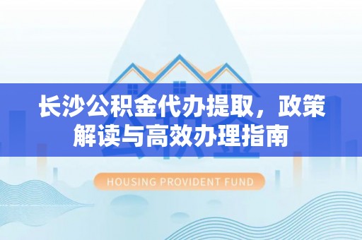 香山长沙公积金代办提取，政策解读与高效办理指南