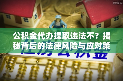 香山公积金代办提取违法不？揭秘背后的法律风险与应对策略