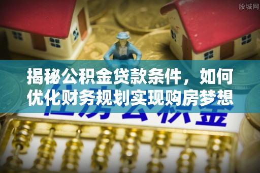香山揭秘公积金贷款条件，如何优化财务规划实现购房梦想