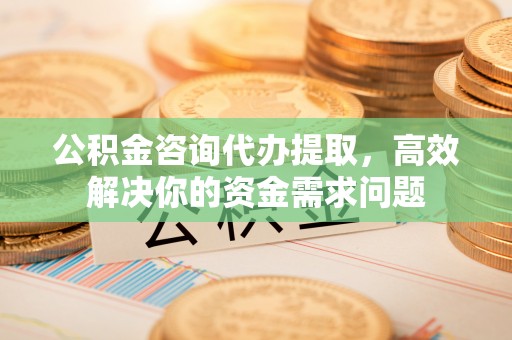 香山公积金咨询代办提取，高效解决你的资金需求问题