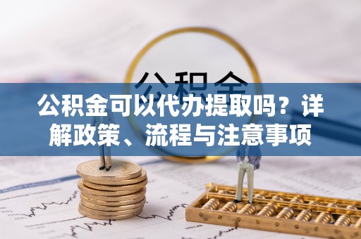香山公积金可以代办提取吗？详解政策、流程与注意事项