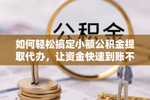 香山如何轻松搞定小额公积金提取代办，让资金快速到账不是梦