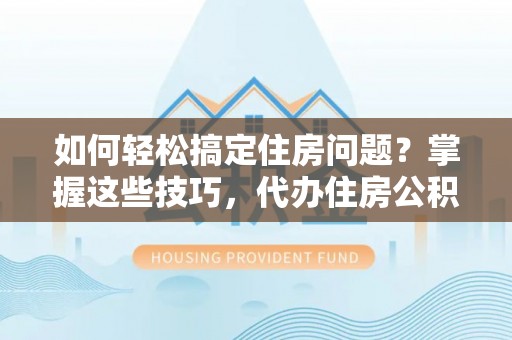 香山如何轻松搞定住房问题？掌握这些技巧，代办住房公积金提取不再难