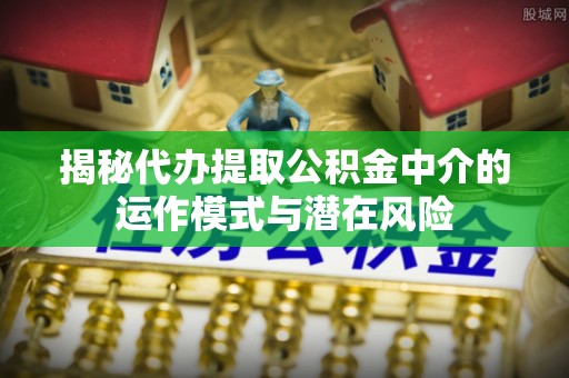 香山揭秘代办提取公积金中介的运作模式与潜在风险