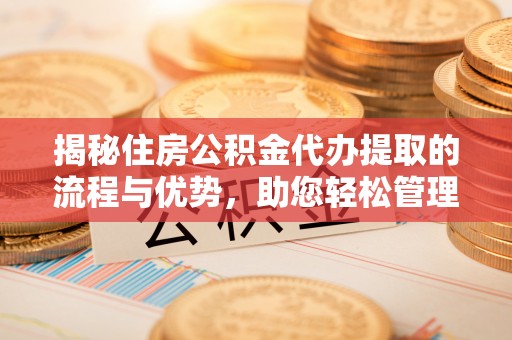 香山揭秘住房公积金代办提取的流程与优势，助您轻松管理资金