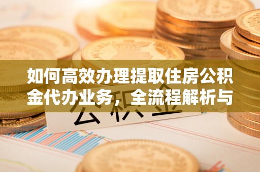 香山如何高效办理提取住房公积金代办业务，全流程解析与实用建议
