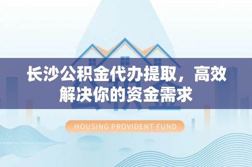 香山长沙公积金代办提取，高效解决你的资金需求