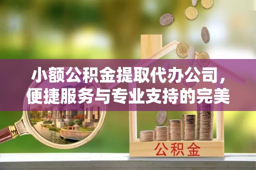 香山小额公积金提取代办公司，便捷服务与专业支持的完美结合