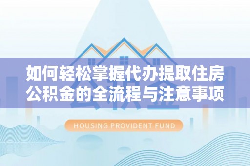 香山如何轻松掌握代办提取住房公积金的全流程与注意事项