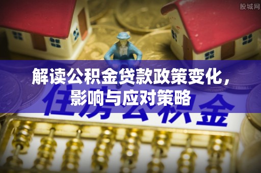 香山解读公积金贷款政策变化，影响与应对策略