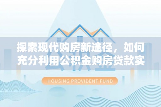 香山探索现代购房新途径，如何充分利用公积金购房贷款实现置业梦想
