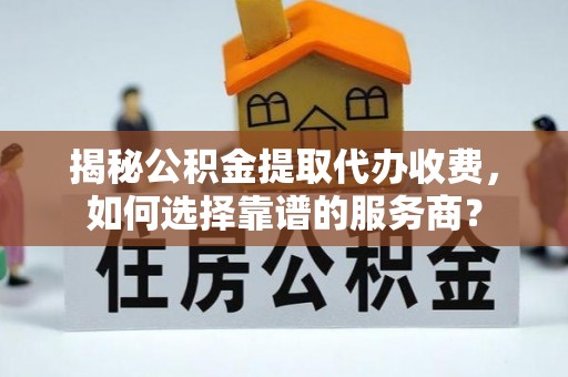香山揭秘公积金提取代办收费，如何选择靠谱的服务商？