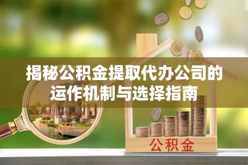 香山揭秘公积金提取代办公司的运作机制与选择指南