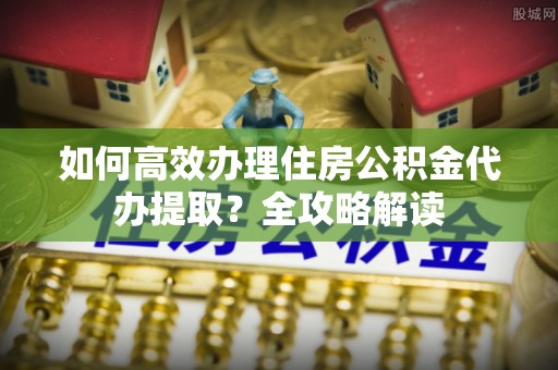 香山如何高效办理住房公积金代办提取？全攻略解读