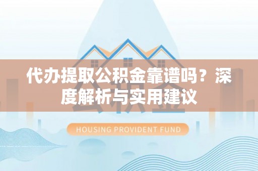 香山代办提取公积金靠谱吗？深度解析与实用建议