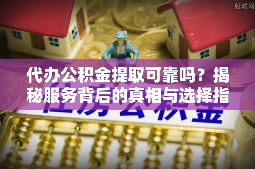 香山代办公积金提取可靠吗？揭秘服务背后的真相与选择指南
