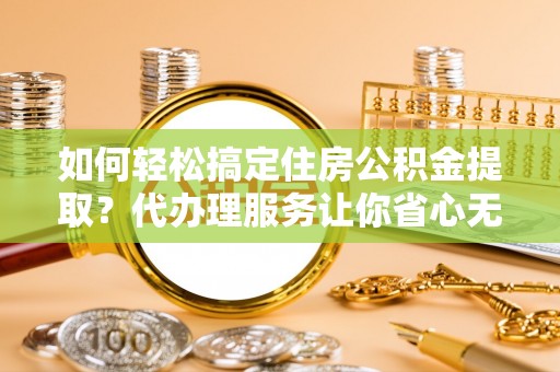 香山如何轻松搞定住房公积金提取？代办理服务让你省心无忧