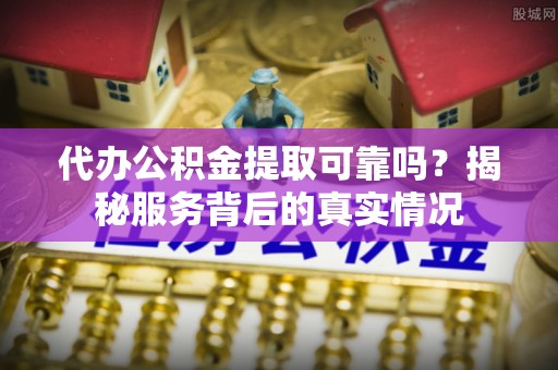 香山代办公积金提取可靠吗？揭秘服务背后的真实情况