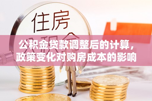 香山公积金贷款调整后的计算，政策变化对购房成本的影响与应对策略