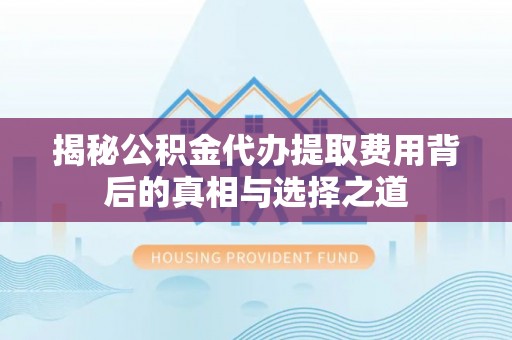 香山揭秘公积金代办提取费用背后的真相与选择之道