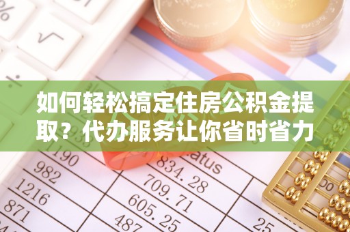 香山如何轻松搞定住房公积金提取？代办服务让你省时省力