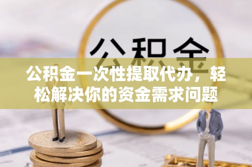 香山公积金一次性提取代办，轻松解决你的资金需求问题