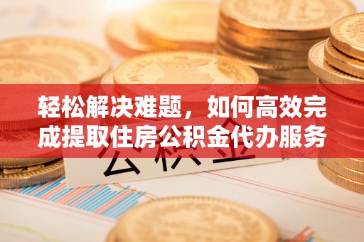 香山轻松解决难题，如何高效完成提取住房公积金代办服务