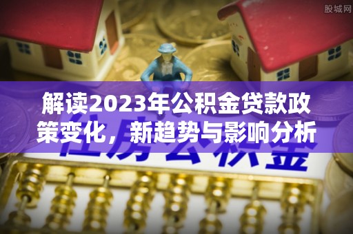 香山解读2023年公积金贷款政策变化，新趋势与影响分析