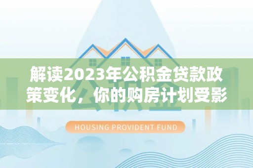 香山解读2023年公积金贷款政策变化，你的购房计划受影响了吗？