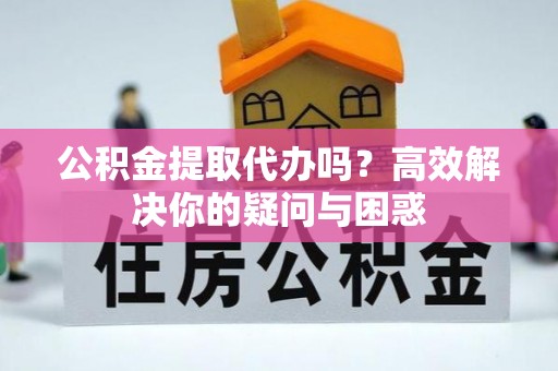 香山公积金提取代办吗？高效解决你的疑问与困惑