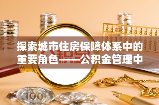 香山探索城市住房保障体系中的重要角色——公积金管理中心