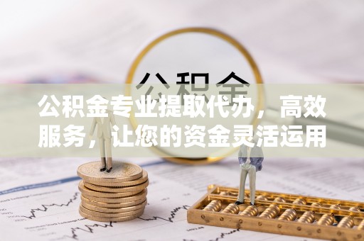 香山公积金专业提取代办，高效服务，让您的资金灵活运用