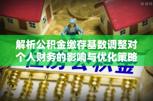 香山解析公积金缴存基数调整对个人财务的影响与优化策略