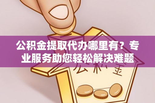 香山公积金提取代办哪里有？专业服务助您轻松解决难题
